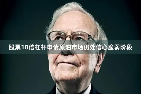 股票10倍杠杆申请原油市场仍处信心脆弱阶段