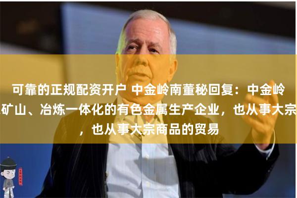 可靠的正规配资开户 中金岭南董秘回复：中金岭南作为一家矿山、冶炼一体化的有色金属生产企业，也从事大宗商品的贸易