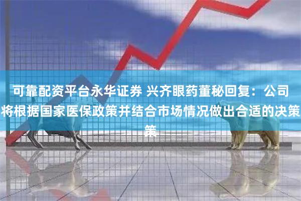 可靠配资平台永华证券 兴齐眼药董秘回复：公司将根据国家医保政策并结合市场情况做出合适的决策