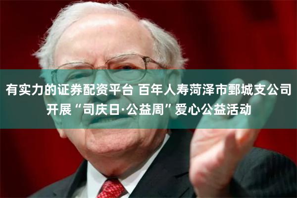 有实力的证券配资平台 百年人寿菏泽市鄄城支公司开展“司庆日·公益周”爱心公益活动