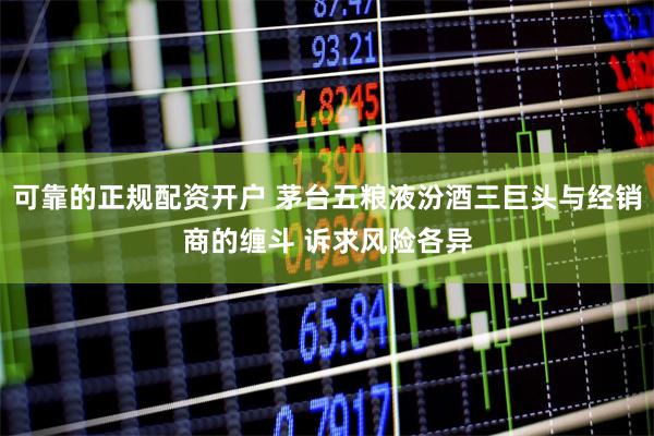 可靠的正规配资开户 茅台五粮液汾酒三巨头与经销商的缠斗 诉求风险各异