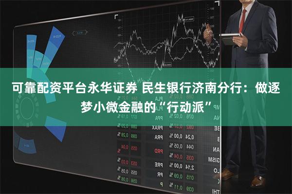 可靠配资平台永华证券 民生银行济南分行：做逐梦小微金融的“行动派”