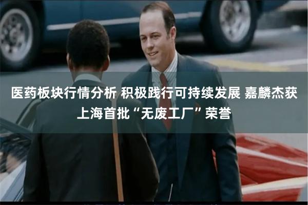 医药板块行情分析 积极践行可持续发展 嘉麟杰获上海首批“无废工厂”荣誉