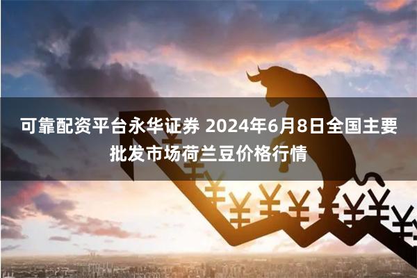 可靠配资平台永华证券 2024年6月8日全国主要批发市场荷兰豆价格行情