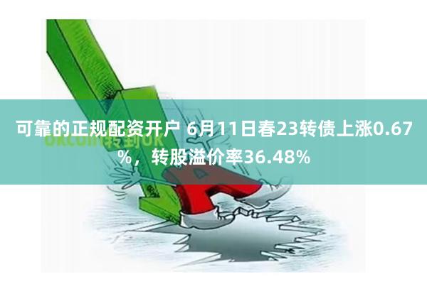 可靠的正规配资开户 6月11日春23转债上涨0.67%，转股溢价率36.48%