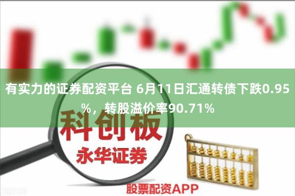 有实力的证券配资平台 6月11日汇通转债下跌0.95%，转股溢价率90.71%