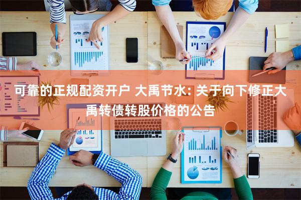 可靠的正规配资开户 大禹节水: 关于向下修正大禹转债转股价格的公告