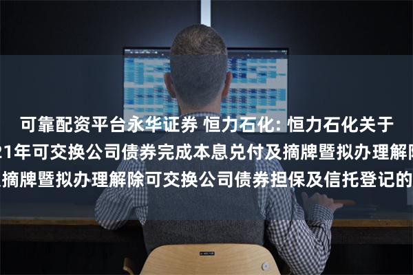 可靠配资平台永华证券 恒力石化: 恒力石化关于控股股东非公开发行2021年可交换公司债券完成本息兑付及摘牌暨拟办理解除可交换公司债券担保及信托登记的提示性公告