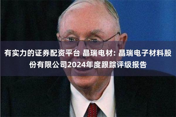 有实力的证券配资平台 晶瑞电材: 晶瑞电子材料股份有限公司2024年度跟踪评级报告