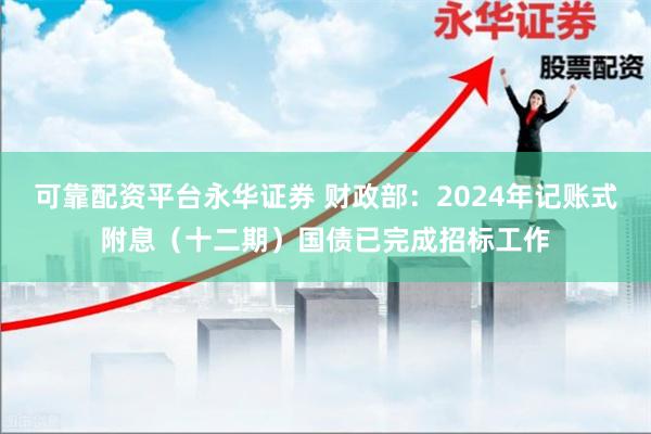 可靠配资平台永华证券 财政部：2024年记账式附息（十二期）国债已完成招标工作