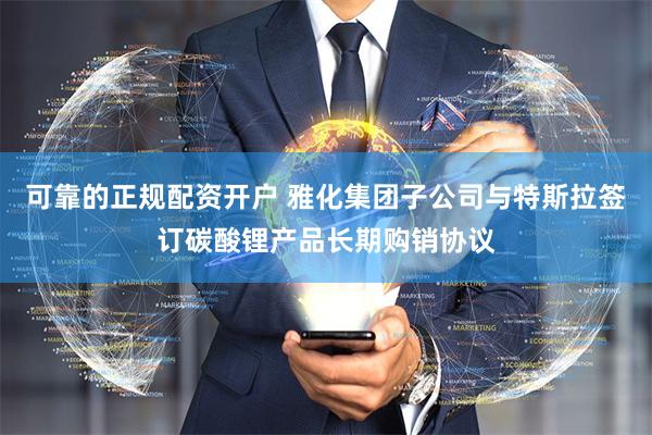 可靠的正规配资开户 雅化集团子公司与特斯拉签订碳酸锂产品长期购销协议