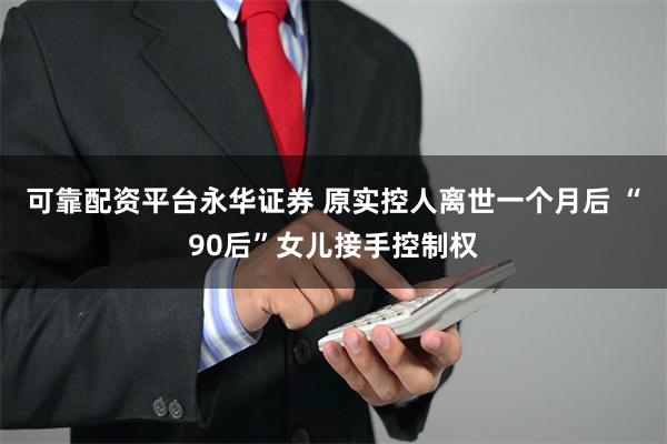 可靠配资平台永华证券 原实控人离世一个月后 “90后”女儿接手控制权