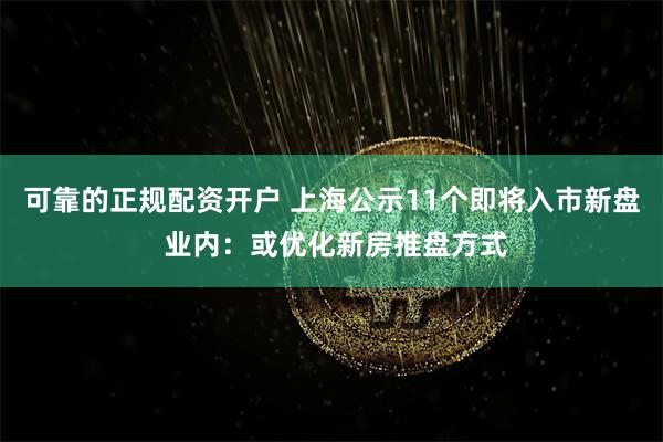 可靠的正规配资开户 上海公示11个即将入市新盘 业内：或优化新房推盘方式