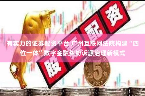 有实力的证券配资平台 广州互联网法院构建“四位一体”数字金融纠纷诉源治理新模式
