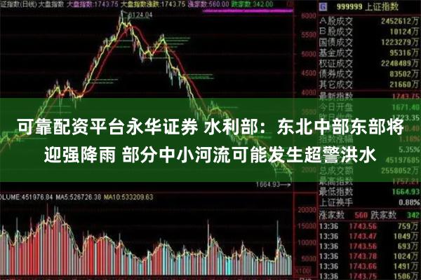 可靠配资平台永华证券 水利部：东北中部东部将迎强降雨 部分中小河流可能发生超警洪水