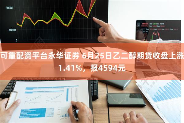 可靠配资平台永华证券 6月25日乙二醇期货收盘上涨1.41%，报4594元