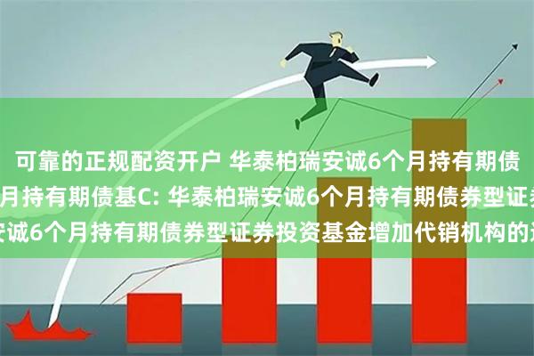 可靠的正规配资开户 华泰柏瑞安诚6个月持有期债基A,华泰柏瑞安诚6个月持有期债基C: 华泰柏瑞安诚6个月持有期债券型证券投资基金增加代销机构的通知
