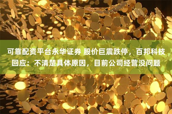 可靠配资平台永华证券 股价巨震跌停，百邦科技回应：不清楚具体原因，目前公司经营没问题