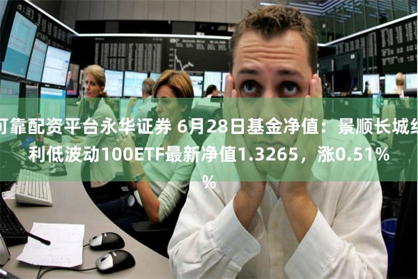 可靠配资平台永华证券 6月28日基金净值：景顺长城红利低波动100ETF最新净值1.3265，涨0.51%