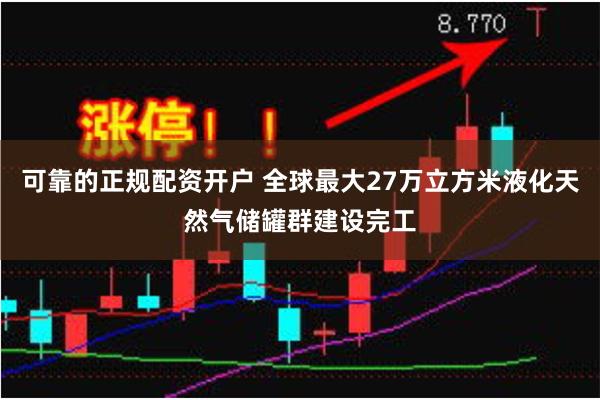 可靠的正规配资开户 全球最大27万立方米液化天然气储罐群建设完工