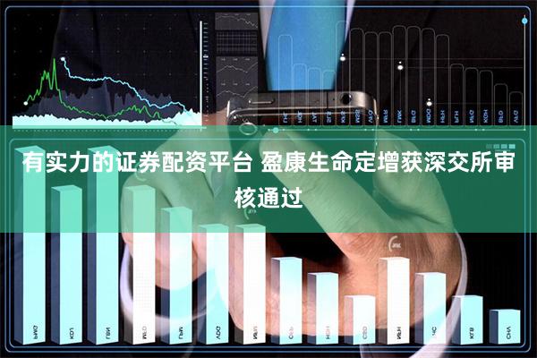 有实力的证券配资平台 盈康生命定增获深交所审核通过