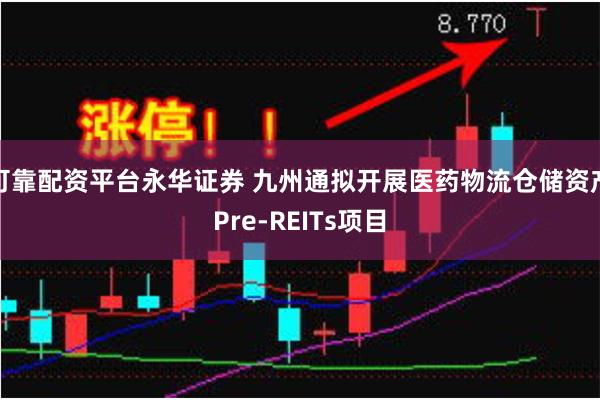 可靠配资平台永华证券 九州通拟开展医药物流仓储资产Pre-REITs项目