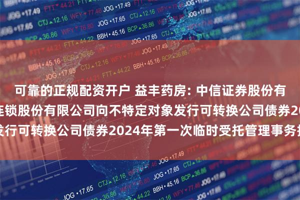 可靠的正规配资开户 益丰药房: 中信证券股份有限公司关于益丰大药房连锁股份有限公司向不特定对象发行可转换公司债券2024年第一次临时受托管理事务报告