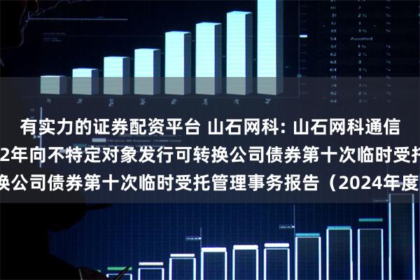 有实力的证券配资平台 山石网科: 山石网科通信技术股份有限公司2022年向不特定对象发行可转换公司债券第十次临时受托管理事务报告（2024年度）