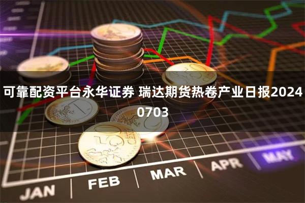 可靠配资平台永华证券 瑞达期货热卷产业日报20240703