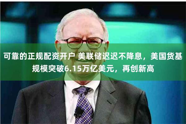 可靠的正规配资开户 美联储迟迟不降息，美国货基规模突破6.15万亿美元，再创新高