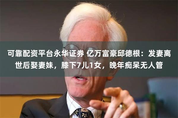 可靠配资平台永华证券 亿万富豪邱德根：发妻离世后娶妻妹，膝下7儿1女，晚年痴呆无人管