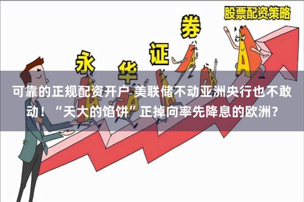 可靠的正规配资开户 美联储不动亚洲央行也不敢动！“天大的馅饼”正掉向率先降息的欧洲？