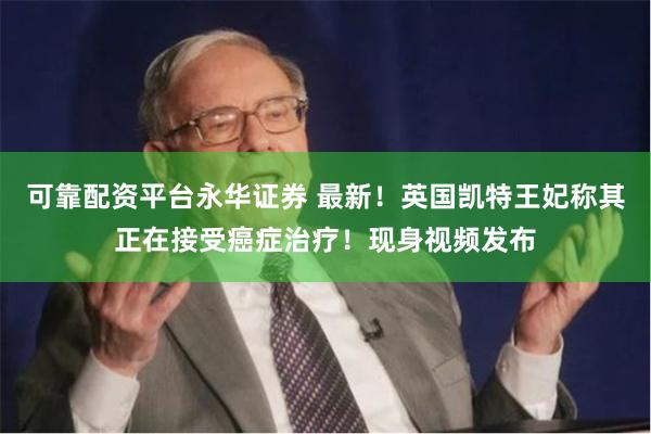 可靠配资平台永华证券 最新！英国凯特王妃称其正在接受癌症治疗！现身视频发布