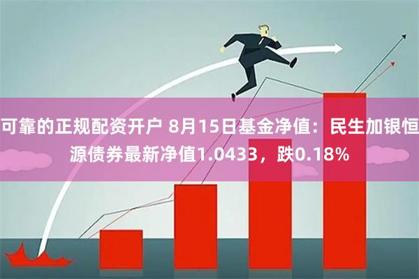 可靠的正规配资开户 8月15日基金净值：民生加银恒源债券最新净值1.0433，跌0.18%