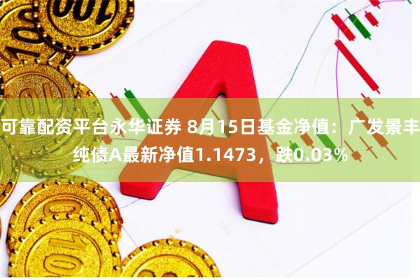 可靠配资平台永华证券 8月15日基金净值：广发景丰纯债A最新净值1.1473，跌0.03%