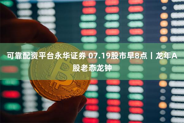 可靠配资平台永华证券 07.19股市早8点丨龙年A股老态龙钟