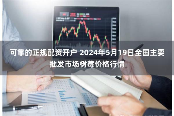可靠的正规配资开户 2024年5月19日全国主要批发市场树莓价格行情