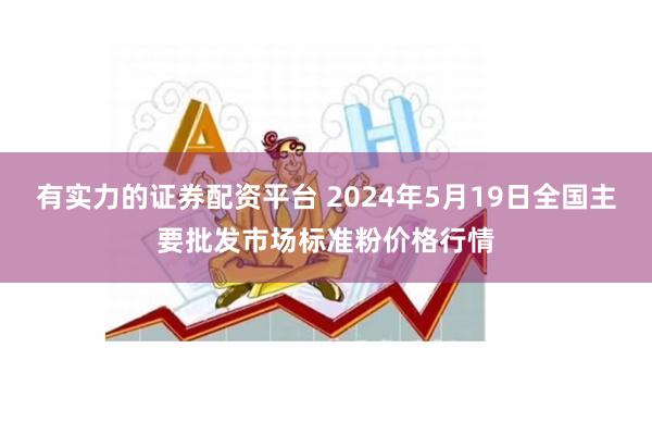 有实力的证券配资平台 2024年5月19日全国主要批发市场标准粉价格行情