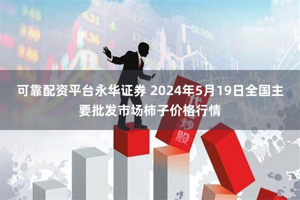可靠配资平台永华证券 2024年5月19日全国主要批发市场柿子价格行情