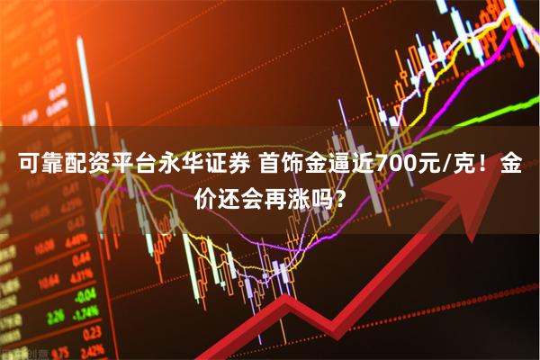 可靠配资平台永华证券 首饰金逼近700元/克！金价还会再涨吗？