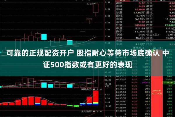 可靠的正规配资开户 股指耐心等待市场底确认 中证500指数或有更好的表现