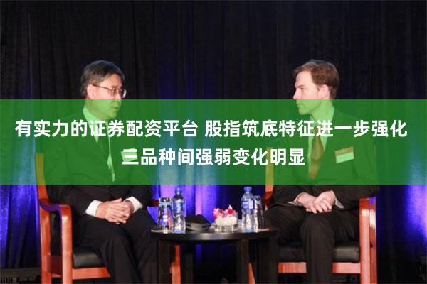 有实力的证券配资平台 股指筑底特征进一步强化 三品种间强弱变化明显