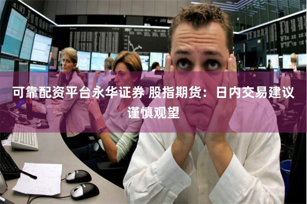 可靠配资平台永华证券 股指期货：日内交易建议谨慎观望