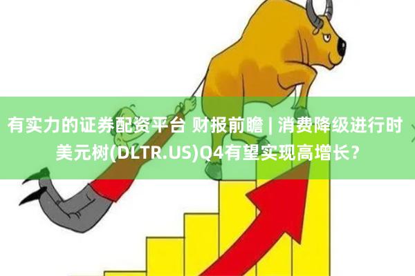 有实力的证券配资平台 财报前瞻 | 消费降级进行时 美元树(DLTR.US)Q4有望实现高增长？