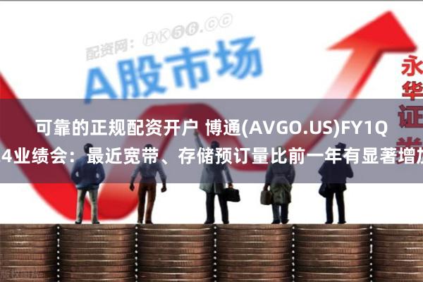 可靠的正规配资开户 博通(AVGO.US)FY1Q24业绩会：最近宽带、存储预订量比前一年有显著增加