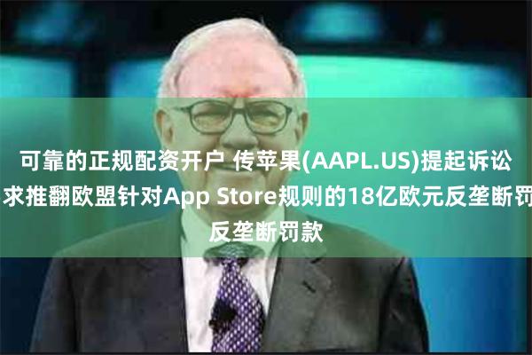 可靠的正规配资开户 传苹果(AAPL.US)提起诉讼 要求推翻欧盟针对App Store规则的18亿欧元反垄断罚款