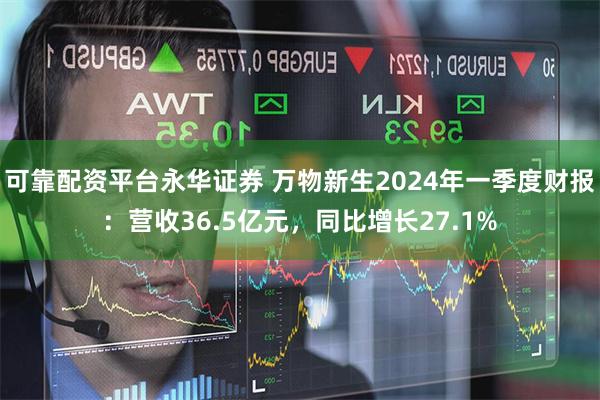 可靠配资平台永华证券 万物新生2024年一季度财报：营收36.5亿元，同比增长27.1%