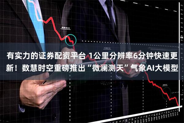 有实力的证券配资平台 1公里分辨率6分钟快速更新！数慧时空重磅推出“微澜测天”气象AI大模型