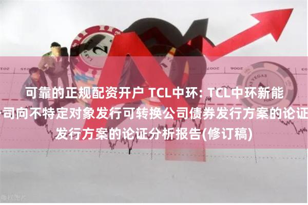可靠的正规配资开户 TCL中环: TCL中环新能源科技股份有限公司向不特定对象发行可转换公司债券发行方案的论证分析报告(修订稿)