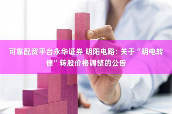 可靠配资平台永华证券 明阳电路: 关于“明电转债”转股价格调整的公告